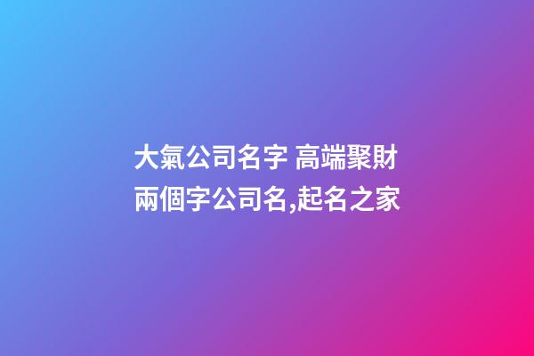 大氣公司名字 高端聚財兩個字公司名,起名之家